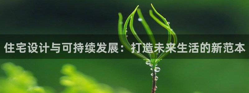 新宝gg5：住宅设计与可持续发展：打造未来生活的新范本