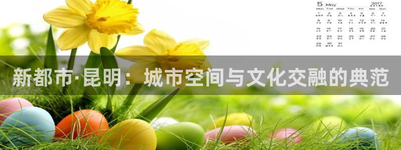 新宝5app手机下载：新都市·昆明：城市空间与文化交融的典范