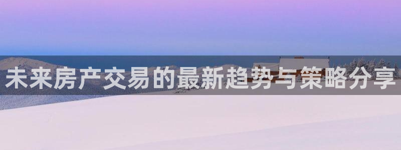 新宝5官网67五壹叁八：未来房产交易的最新趋势与策略分享