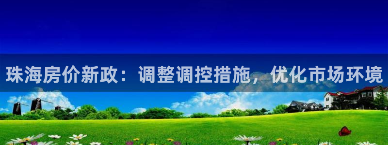 新宝5网站：珠海房价新政：调整调控措施，优化市场环境
