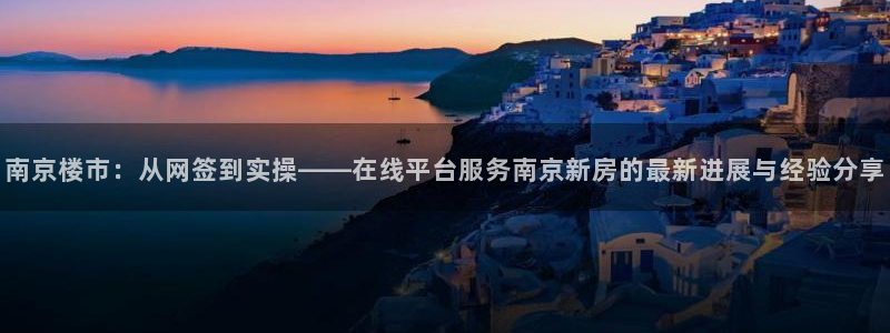 新宝5官网：南京楼市：从网签到实操——在线平台服务南京新房的