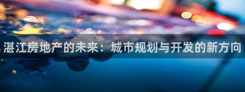 新宝5登录霸：湛江房地产的未来：城市规划与开发的新方向