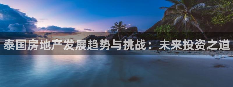 新宝5软件下载：泰国房地产发展趋势与挑战：未来投资之道
