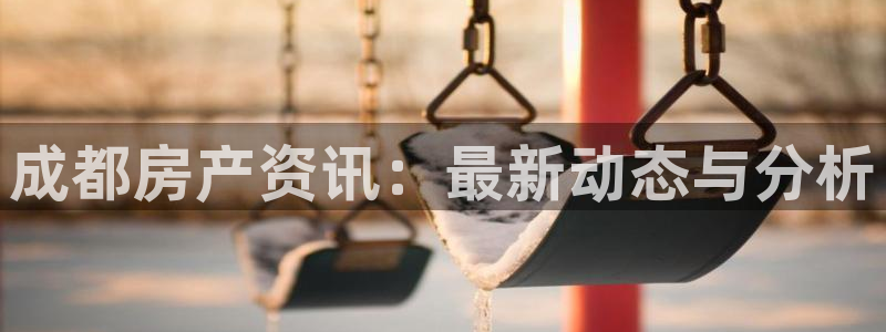 新宝5官网app：成都房产资讯：最新动态与分析