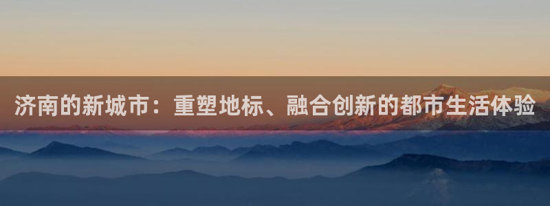 新宝5 注册：济南的新城市：重塑地标、融合创新的都市生活体验