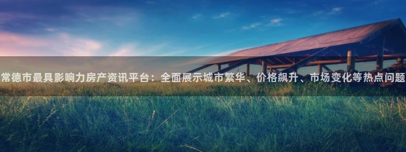 新宝5手机下载：常德市最具影响力房产资讯平台：全面展示城市繁