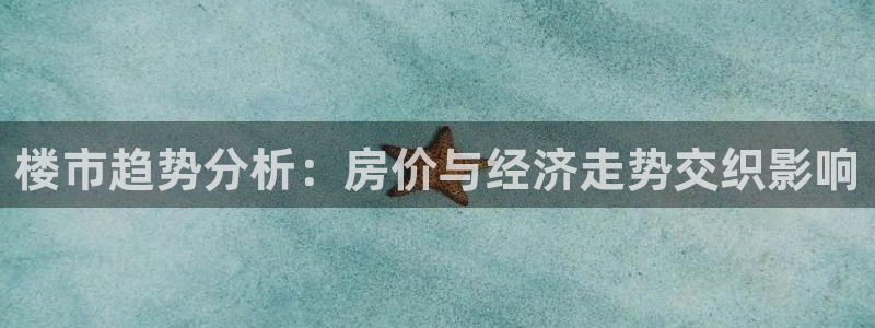 新宝5玩法：楼市趋势分析：房价与经济走势交织影响