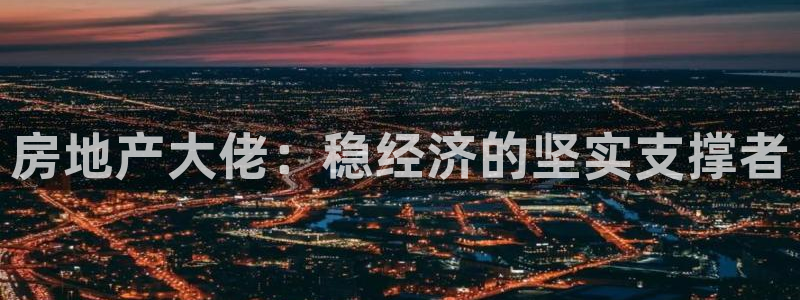 新宝5官方：房地产大佬：稳经济的坚实支撑者