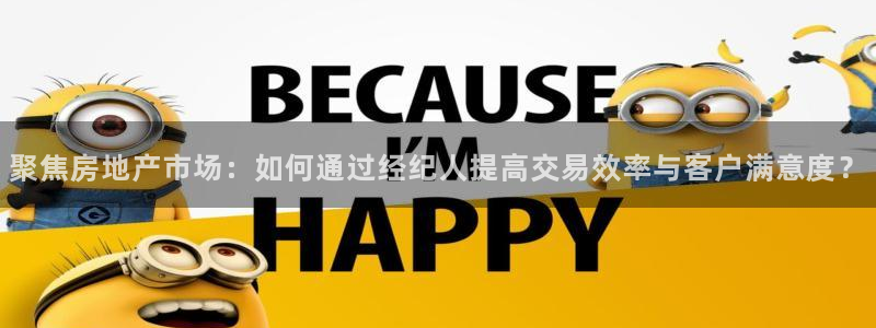 新宝5手机登录：聚焦房地产市场：如何通过经纪人提高交易效率与