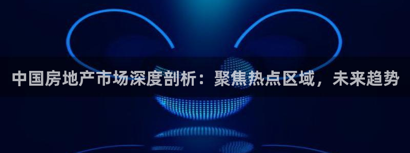 新宝5手机版登录：中国房地产市场深度剖析：聚焦热点区域，未来
