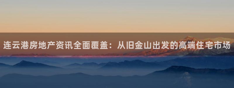 新宝5手机版：连云港房地产资讯全面覆盖：从旧金山出发的高端住