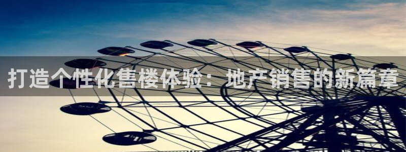 新宝5导师：打造个性化售楼体验：地产销售的新篇章