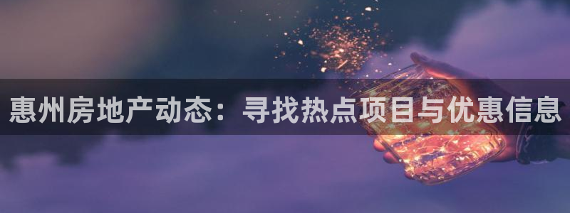 新宝5系列：惠州房地产动态：寻找热点项目与优惠信息