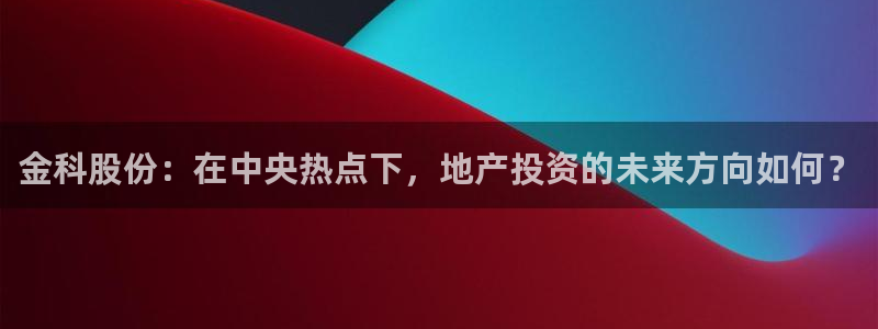 新宝5日谢29999：金科股份：在中央热点下，地产投资的未来