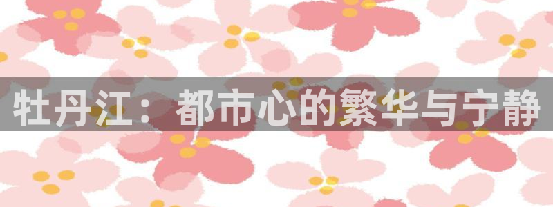 新宝5巅峰：牡丹江：都市心的繁华与宁静