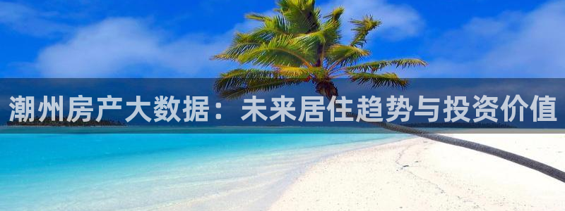 新宝5授权：潮州房产大数据：未来居住趋势与投资价值