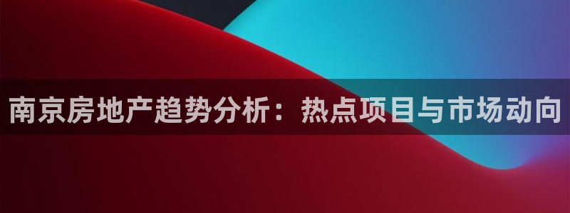新宝5球维33 300：南京房地产趋势分析：热点项目与市场动
