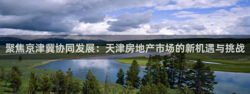 新宝5注册平台：聚焦京津冀协同发展：天津房地产市场的新机遇与