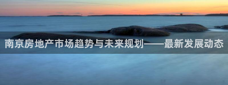 新宝5平棋牌：南京房地产市场趋势与未来规划——最新发展动态