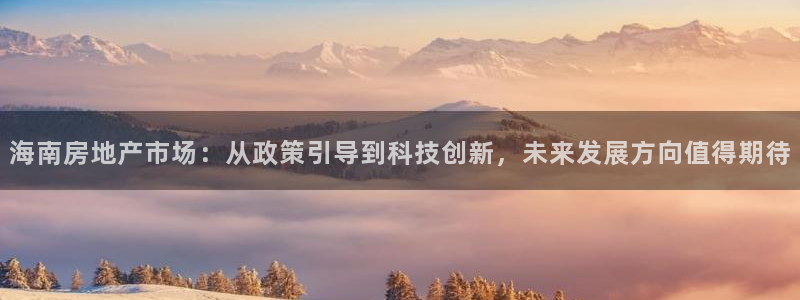 新宝5注册流程：海南房地产市场：从政策引导到科技创新，未来发