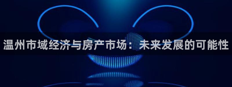 新宝5娱乐网址：温州市域经济与房产市场：未来发展的可能性