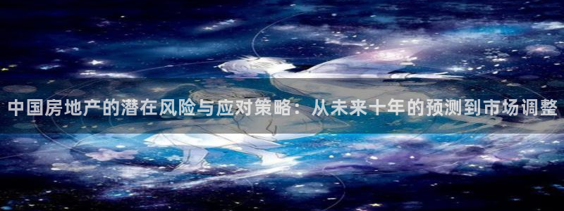 皇冠新宝5：中国房地产的潜在风险与应对策略：从未来十年的预测