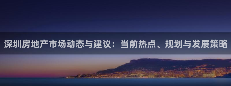 新宝5娱乐登陆：深圳房地产市场动态与建议：当前热点、规划与发