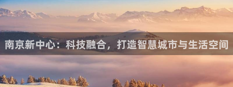 新宝5娱乐没：南京新中心：科技融合，打造智慧城市与生活空间