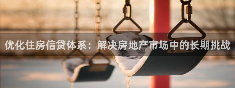 新宝5是什么：优化住房信贷体系：解决房地产市场中的长期挑战