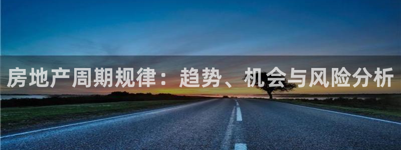 新宝5下载app：房地产周期规律：趋势、机会与风险分析