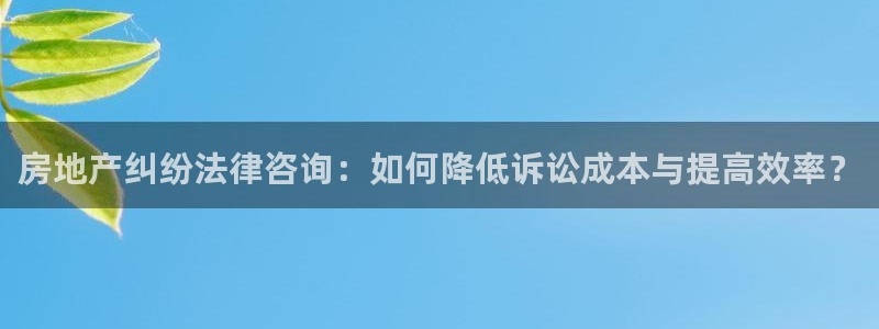 新宝5寂创33300散：房地产纠纷法律咨询：如何降低诉讼成本