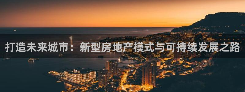 新宝5注册：打造未来城市：新型房地产模式与可持续发展之路