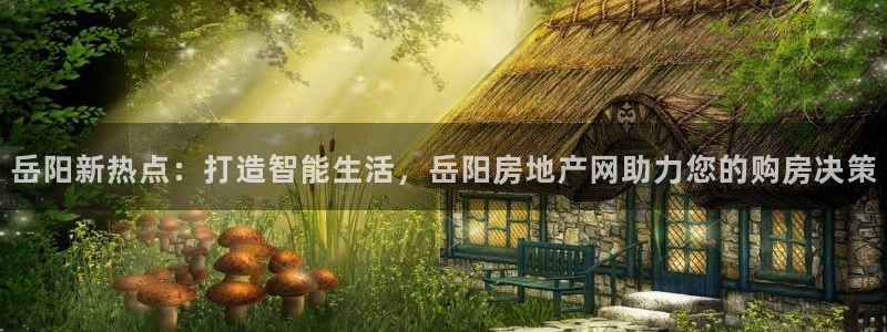 新宝5主管：岳阳新热点：打造智能生活，岳阳房地产网助力您的购