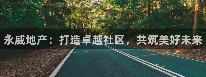 新宝5娱乐登录：永威地产：打造卓越社区，共筑美好未来