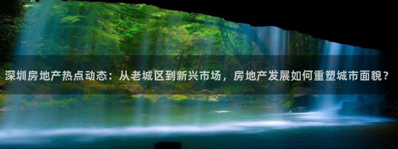 新宝5内部：深圳房地产热点动态：从老城区到新兴市场，房地产发