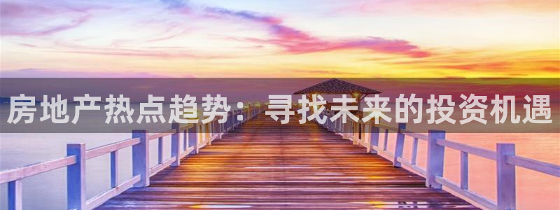 新宝5娱乐代理：房地产热点趋势：寻找未来的投资机遇