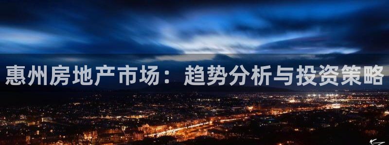 新宝5 - 测速登陆：惠州房地产市场：趋势分析与投资策略