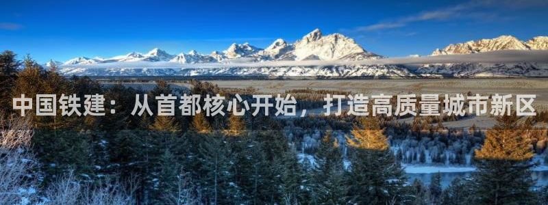新宝5注册霸：中国铁建：从首都核心开始，打造高质量城市新区