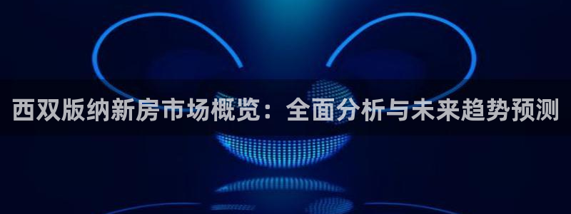 新宝5 代理：西双版纳新房市场概览：全面分析与未来趋势预测