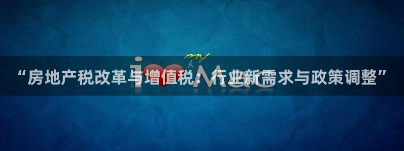 新宝5注册测速登录：“房地产税改革与增值税：行业新需求与政策