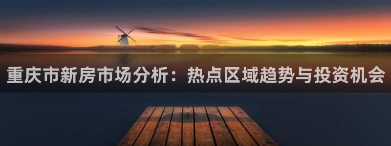 新宝5 - 测速登陆：重庆市新房市场分析：热点区域趋势与投资