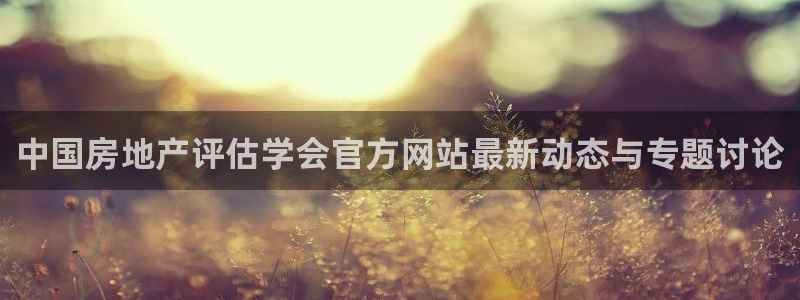 新宝5培训：中国房地产评估学会官方网站最新动态与专题讨论