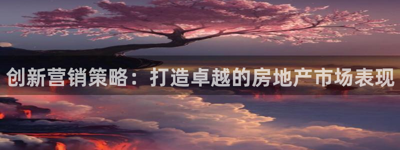 新宝5 测速：创新营销策略：打造卓越的房地产市场表现