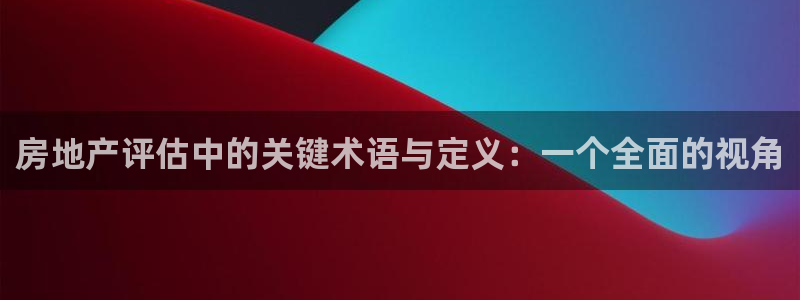 新宝5开好：房地产评估中的关键术语与定义：一个全面的视角