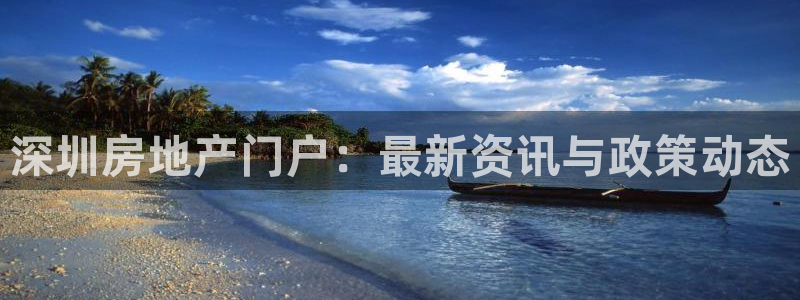 新宝5网址：深圳房地产门户：最新资讯与政策动态