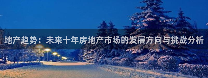 新宝5开好：地产趋势：未来十年房地产市场的发展方向与挑战分析