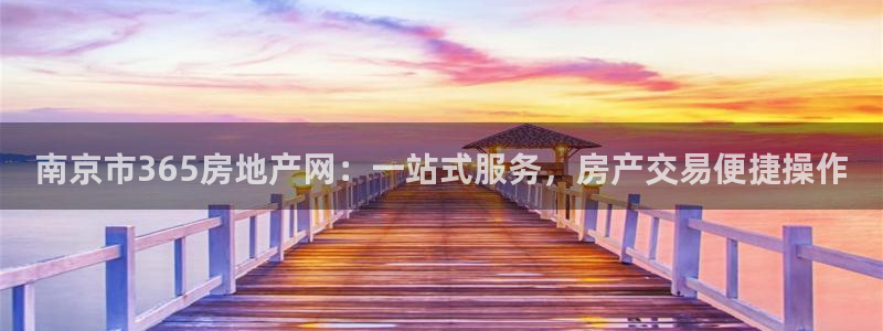 新宝5登陆：南京市365房地产网：一站式服务，房产交易便捷操