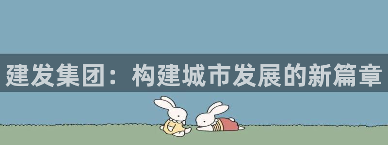 新宝5官网67五壹叁八：建发集团：构建城市发展的新篇章
