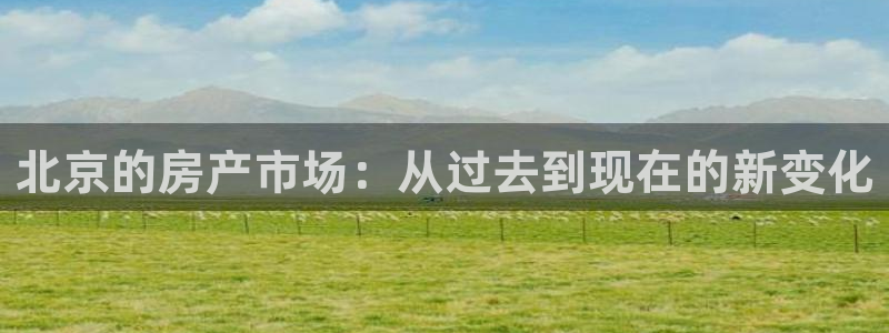 新宝5下载网址：北京的房产市场：从过去到现在的新变化