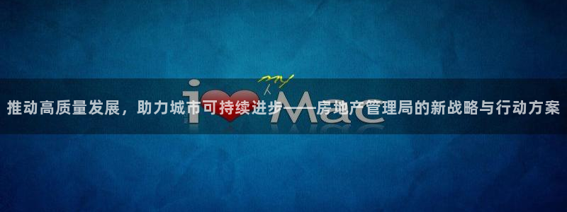 新宝5手机下载：推动高质量发展，助力城市可持续进步——房地产